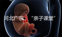 河北广宗:“亲子课堂”进校园